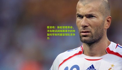 爱游戏：体能管理革命，浮岛敏谈间隔赛事中的恢复科学如何重塑球队竞争力