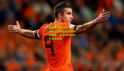 爱游戏-邓加坦言，1994年巴西队已融欧洲战术精髓，足球DNA淬炼于生活逆境