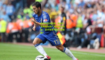 爱游戏在线登录_卡纳瓦罗两度执教广州队两夺桂冠，战术智慧专克中超豪强？