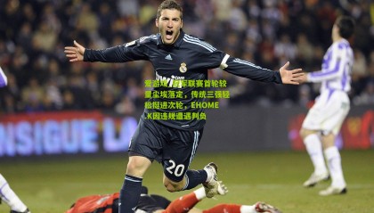 爱游戏_冠军联赛首轮较量尘埃落定，传统三强轻松挺进次轮，EHOME.K因违规遭遇判负