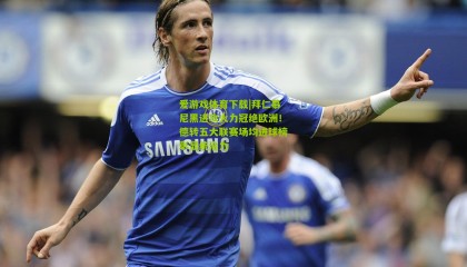 爱游戏体育下载|拜仁慕尼黑进攻火力冠绝欧洲！德转五大联赛场均进球榜彰显统治力