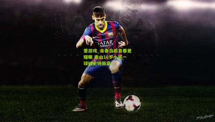 爱游戏_青春岛前青春更耀眼 泰山16岁小将一球破史铸新章