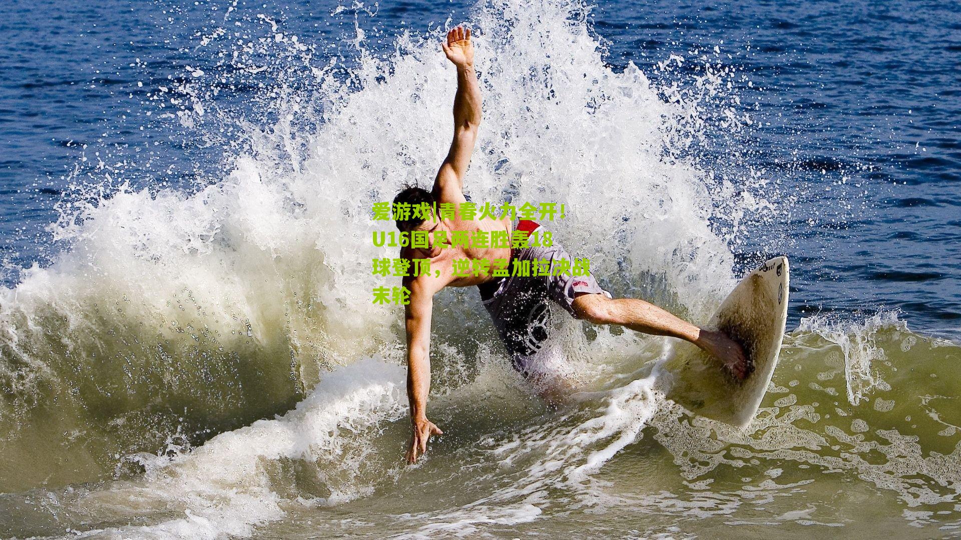 青春火力全开！U16国足两连胜轰18球登顶，逆转孟加拉决战末轮