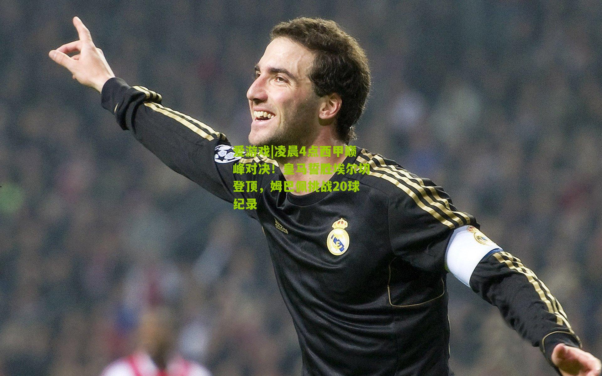 凌晨4点西甲巅峰对决！皇马誓胜埃尔切登顶，姆巴佩挑战20球纪录