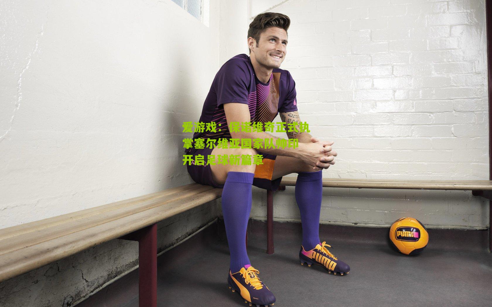 保诺维奇正式执掌塞尔维亚国家队帅印 开启足球新篇章