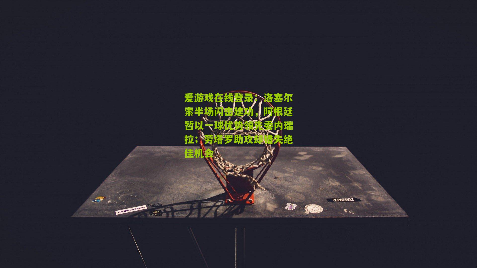 洛塞尔索半场闪击建功，阿根廷暂以一球优势领先委内瑞拉；劳塔罗助攻却错失绝佳机会